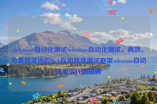 Selenium自动化测试Selenium自动化测试，高效、可靠且灵活的Web应用程序测试框架selenium自动化测试环境搭建