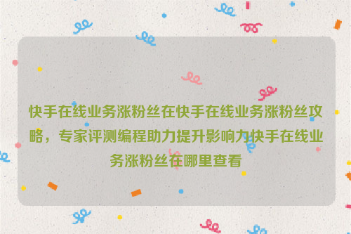 快手在线业务涨粉丝在快手在线业务涨粉丝攻略，专家评测编程助力提升影响力快手在线业务涨粉丝在哪里查看