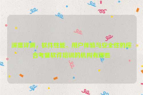 深度评测，软件性能、用户体验与安全性的综合考量软件培训的机构有哪些