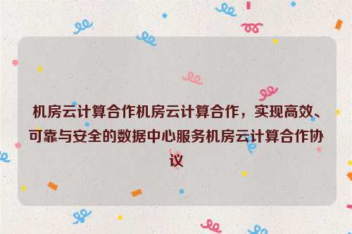 机房云计算合作机房云计算合作，实现高效、可靠与安全的数据中心服务机房云计算合作协议