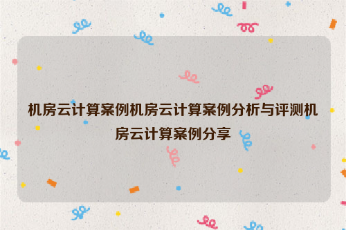 机房云计算案例机房云计算案例分析与评测机房云计算案例分享