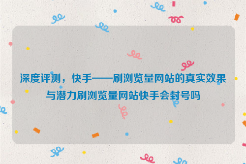 深度评测，快手——刷浏览量网站的真实效果与潜力刷浏览量网站快手会封号吗