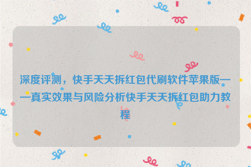 深度评测，快手天天拆红包代刷软件苹果版——真实效果与风险分析快手天天拆红包助力教程