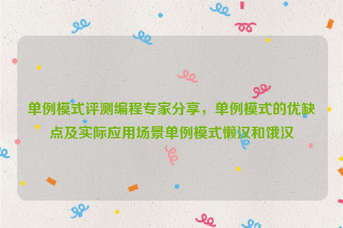 单例模式评测编程专家分享，单例模式的优缺点及实际应用场景单例模式懒汉和饿汉