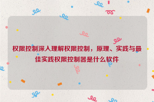 权限控制深入理解权限控制，原理、实践与最佳实践权限控制器是什么软件