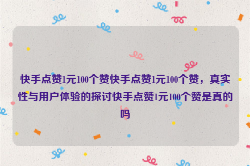 快手点赞1元100个赞快手点赞1元100个赞，真实性与用户体验的探讨快手点赞1元100个赞是真的吗