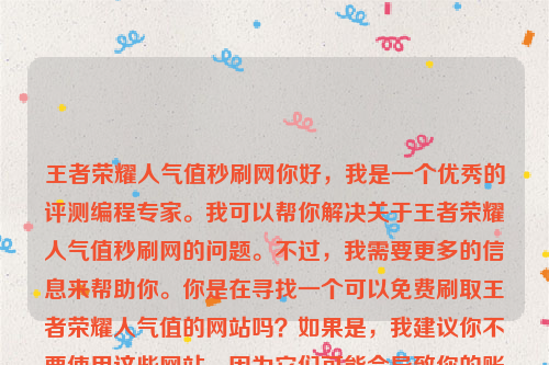 王者荣耀人气值秒刷网你好，我是一个优秀的评测编程专家。我可以帮你解决关于王者荣耀人气值秒刷网的问题。不过，我需要更多的信息来帮助你。你是在寻找一个可以免费刷取王者荣耀人气值的网站吗？如果是，我建议你不要使用这些网站，因为它们可能会导致你的账户被封禁或者泄露你的个人信息。