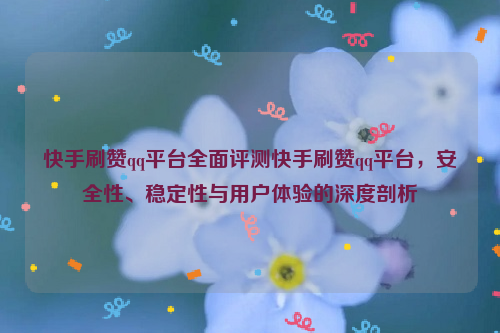 快手刷赞qq平台全面评测快手刷赞qq平台，安全性、稳定性与用户体验的深度剖析