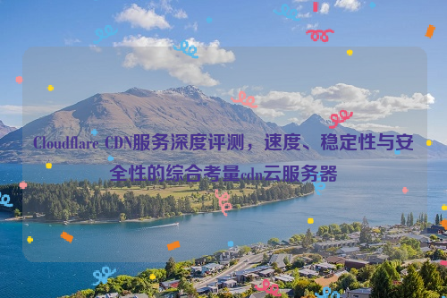 Cloudflare CDN服务深度评测，速度、稳定性与安全性的综合考量cdn云服务器