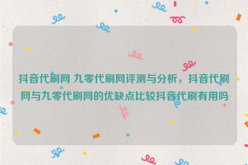 抖音代刷网 九零代刷网评测与分析，抖音代刷网与九零代刷网的优缺点比较抖音代刷有用吗