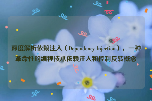 深度解析依赖注入（Dependency Injection），一种革命性的编程技术依赖注入和控制反转概念