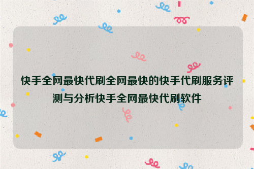 快手全网最快代刷全网最快的快手代刷服务评测与分析快手全网最快代刷软件