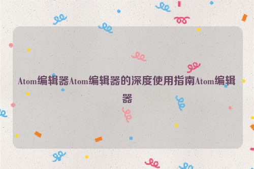 Atom编辑器Atom编辑器的深度使用指南Atom编辑器