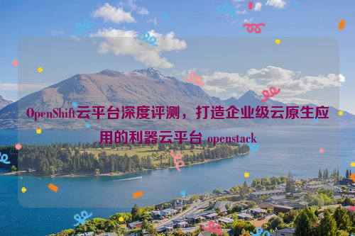 OpenShift云平台深度评测，打造企业级云原生应用的利器云平台 openstack