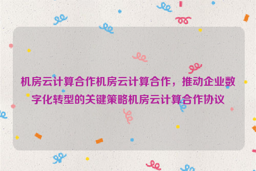 机房云计算合作机房云计算合作，推动企业数字化转型的关键策略机房云计算合作协议