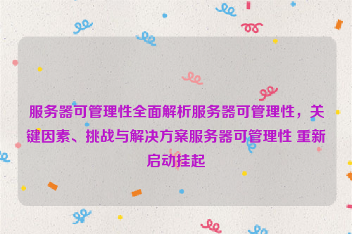 服务器可管理性全面解析服务器可管理性，关键因素、挑战与解决方案服务器可管理性 重新启动挂起