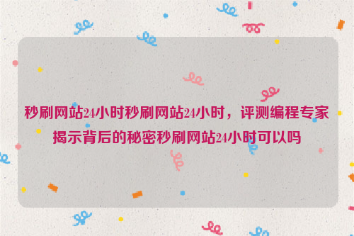 秒刷网站24小时秒刷网站24小时，评测编程专家揭示背后的秘密秒刷网站24小时可以吗