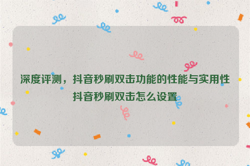 深度评测，抖音秒刷双击功能的性能与实用性抖音秒刷双击怎么设置