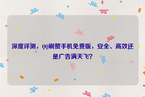 深度评测，QQ刷赞手机免费版，安全、高效还是广告满天飞？