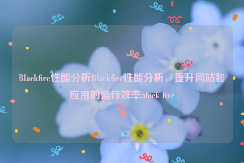 Blackfire性能分析Blackfire性能分析，提升网站和应用的运行效率black fire