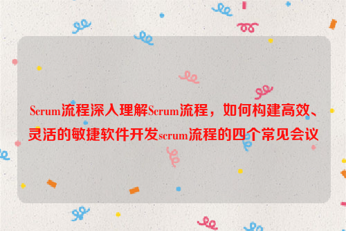 Scrum流程深入理解Scrum流程，如何构建高效、灵活的敏捷软件开发scrum流程的四个常见会议