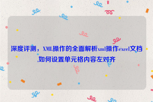 深度评测，XML操作的全面解析xml操作excel文档,如何设置单元格内容左对齐