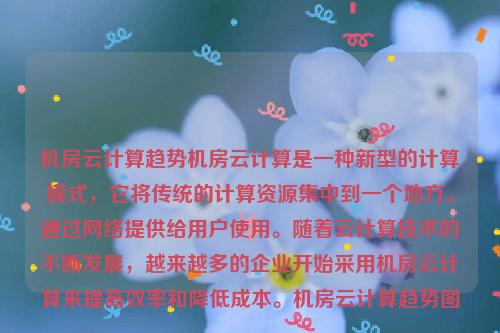 机房云计算趋势机房云计算是一种新型的计算模式，它将传统的计算资源集中到一个地方，通过网络提供给用户使用。随着云计算技术的不断发展，越来越多的企业开始采用机房云计算来提高效率和降低成本。机房云计算趋势图