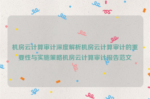 机房云计算审计深度解析机房云计算审计的重要性与实施策略机房云计算审计报告范文