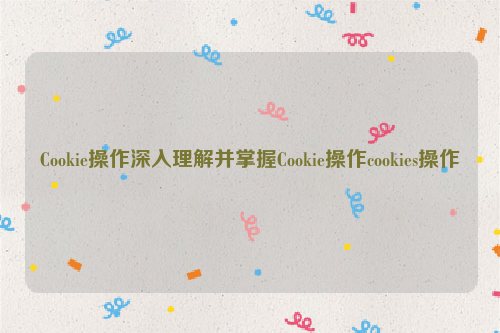 Cookie操作深入理解并掌握Cookie操作cookies操作