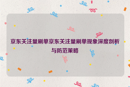 京东关注量刷单京东关注量刷单现象深度剖析与防范策略