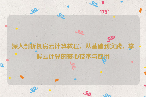 深入剖析机房云计算教程，从基础到实践，掌握云计算的核心技术与应用