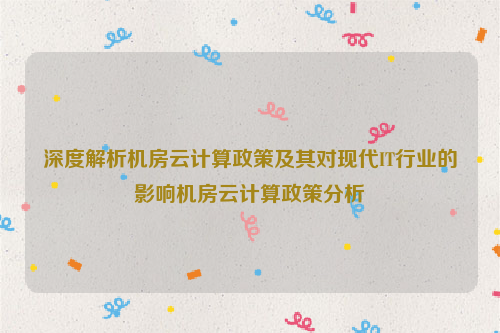 深度解析机房云计算政策及其对现代IT行业的影响机房云计算政策分析