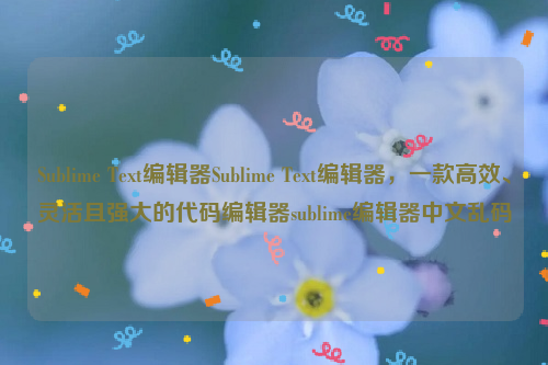 Sublime Text编辑器Sublime Text编辑器，一款高效、灵活且强大的代码编辑器sublime编辑器中文乱码