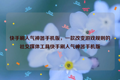 快手刷人气神器手机版，一款改变游戏规则的社交媒体工具快手刷人气神器手机版