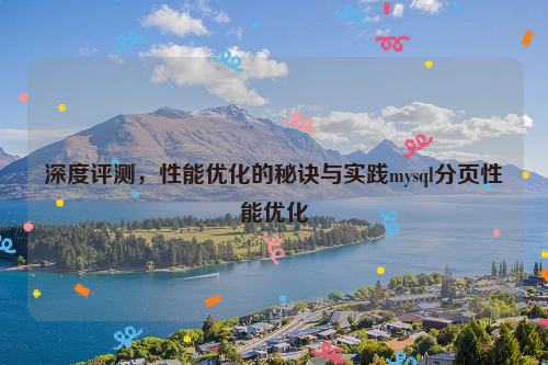 深度评测，性能优化的秘诀与实践mysql分页性能优化