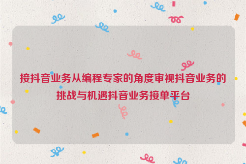 接抖音业务从编程专家的角度审视抖音业务的挑战与机遇抖音业务接单平台