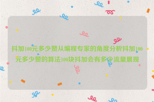 抖加100元多少赞从编程专家的角度分析抖加100元多少赞的算法100块抖加会有多少流量展现