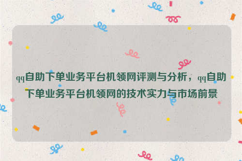 qq自助下单业务平台机领网评测与分析，qq自助下单业务平台机领网的技术实力与市场前景