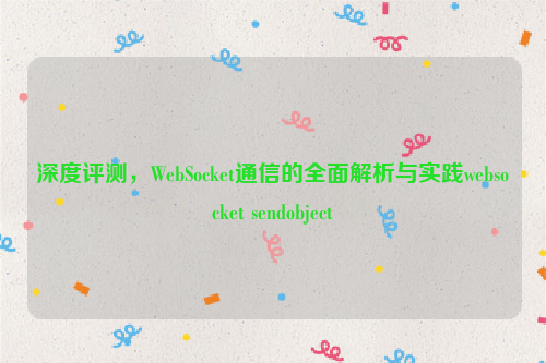 深度评测，WebSocket通信的全面解析与实践websocket sendobject