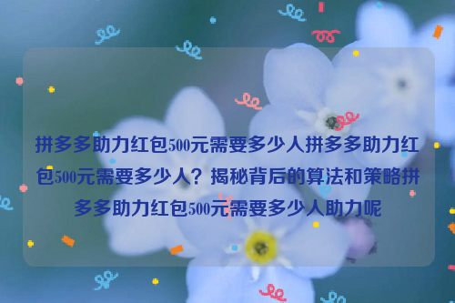 拼多多助力红包500元需要多少人拼多多助力红包500元需要多少人？揭秘背后的算法和策略拼多多助力红包500元需要多少人助力呢