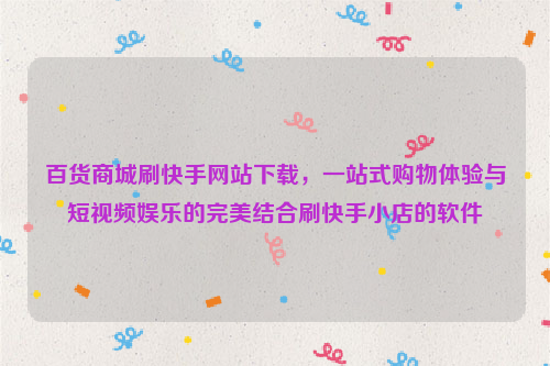 百货商城刷快手网站下载，一站式购物体验与短视频娱乐的完美结合刷快手小店的软件