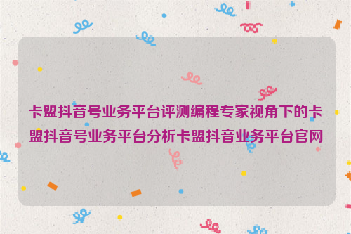 卡盟抖音号业务平台评测编程专家视角下的卡盟抖音号业务平台分析卡盟抖音业务平台官网