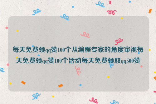每天免费领qq赞100个从编程专家的角度审视每天免费领qq赞100个活动每天免费领取qq500赞