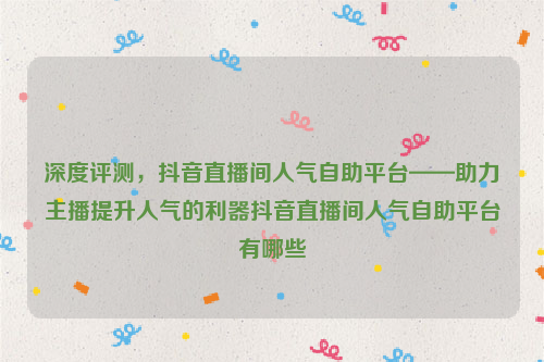 深度评测，抖音直播间人气自助平台——助力主播提升人气的利器抖音直播间人气自助平台有哪些