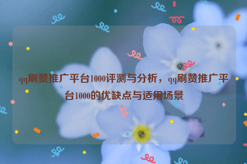 qq刷赞推广平台1000评测与分析，qq刷赞推广平台1000的优缺点与适用场景