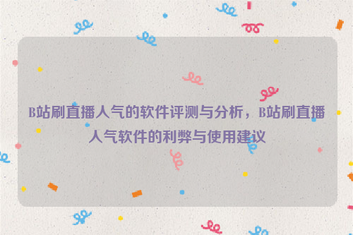 B站刷直播人气的软件评测与分析，B站刷直播人气软件的利弊与使用建议