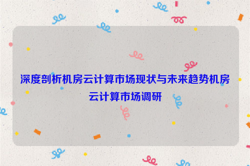 深度剖析机房云计算市场现状与未来趋势机房云计算市场调研