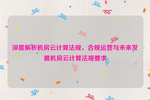 深度解析机房云计算法规，合规运营与未来发展机房云计算法规要求