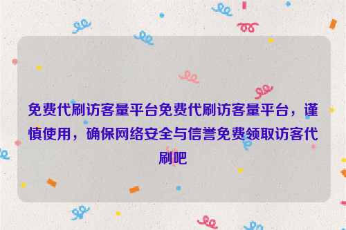 免费代刷访客量平台免费代刷访客量平台，谨慎使用，确保网络安全与信誉免费领取访客代刷吧