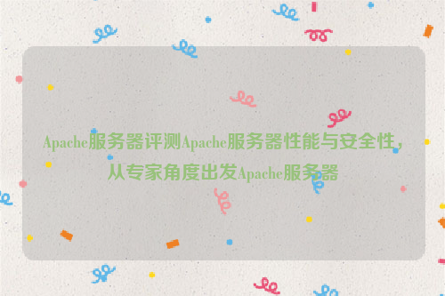 Apache服务器评测Apache服务器性能与安全性，从专家角度出发Apache服务器